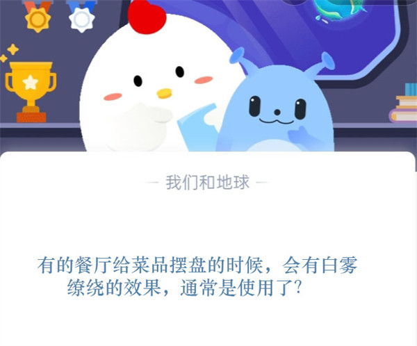 有的餐厅给菜品摆盘的时候,会有白雾缭绕的效果,通常是使用了?蚂蚁庄园11.11日答案